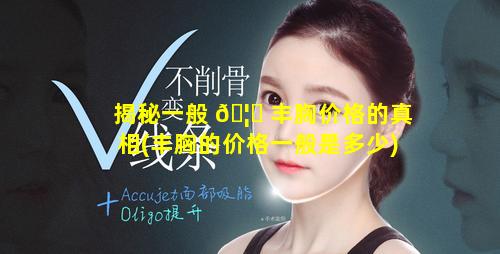 揭秘一般 🦟 丰胸价格的真相(丰胸的价格一般是多少)